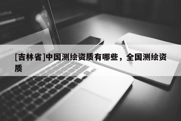 [吉林省]中國測繪資質有哪些，全國測繪資質