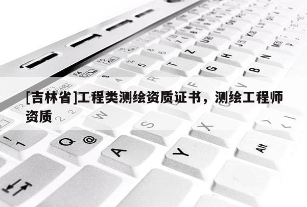 [吉林省]工程類測繪資質證書，測繪工程師資質