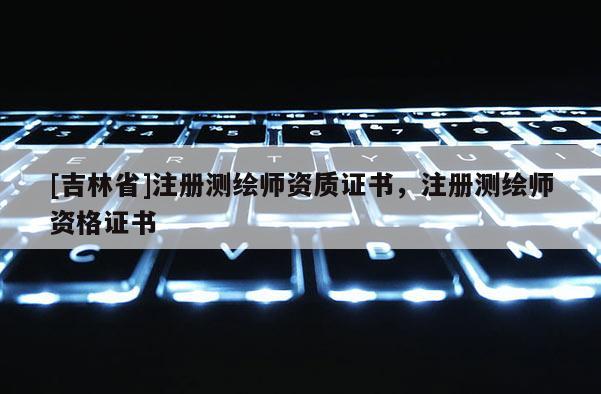 [吉林省]注冊測繪師資質證書，注冊測繪師資格證書