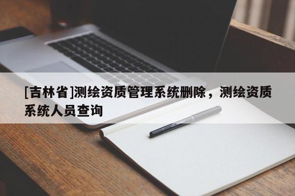 [吉林省]測繪資質管理系統刪除，測繪資質系統人員查詢