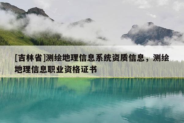 [吉林省]測繪地理信息系統資質信息，測繪地理信息職業資格證書