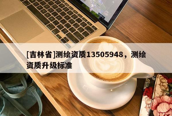 [吉林省]測(cè)繪資質(zhì)13505948，測(cè)繪資質(zhì)升級(jí)標(biāo)準(zhǔn)