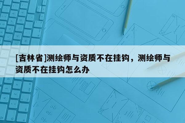 [吉林省]測(cè)繪師與資質(zhì)不在掛鉤，測(cè)繪師與資質(zhì)不在掛鉤怎么辦