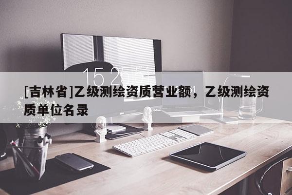 [吉林省]乙級測繪資質(zhì)營業(yè)額，乙級測繪資質(zhì)單位名錄