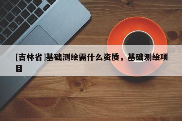 [吉林省]基礎測繪需什么資質，基礎測繪項目