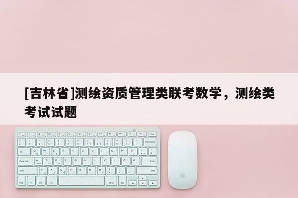 [吉林省]測繪資質管理類聯考數學，測繪類考試試題