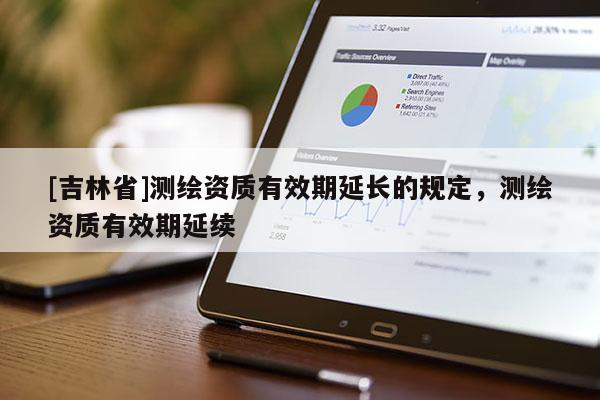 [吉林省]測繪資質(zhì)有效期延長的規(guī)定，測繪資質(zhì)有效期延續(xù)