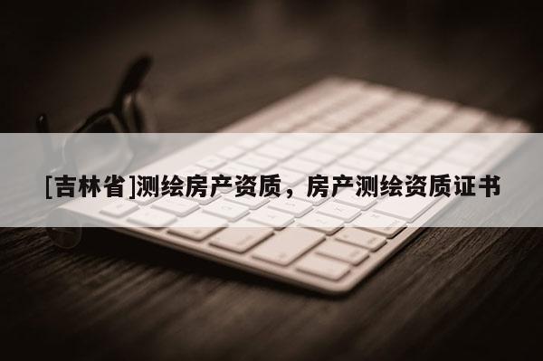 [吉林省]測繪房產資質，房產測繪資質證書