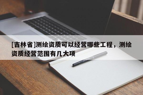 [吉林省]測繪資質可以經營哪些工程，測繪資質經營范圍有幾大項
