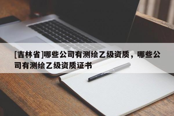 [吉林省]哪些公司有測繪乙級資質，哪些公司有測繪乙級資質證書