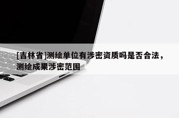 [吉林省]測繪單位有涉密資質嗎是否合法，測繪成果涉密范圍