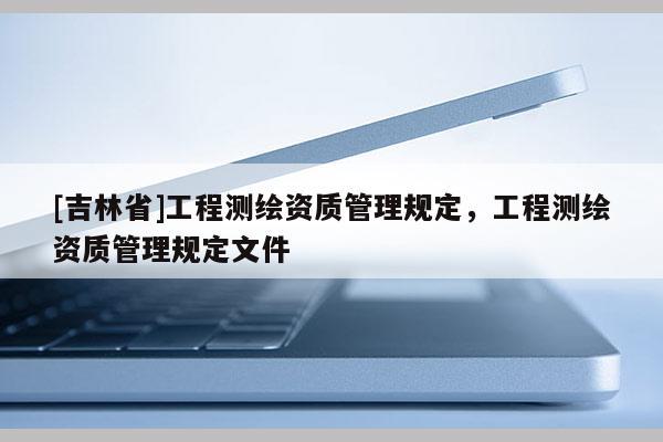 [吉林省]工程測繪資質管理規定，工程測繪資質管理規定文件