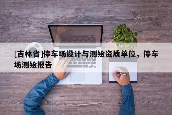 [吉林省]停車場(chǎng)設(shè)計(jì)與測(cè)繪資質(zhì)單位，停車場(chǎng)測(cè)繪報(bào)告