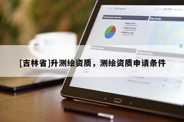[吉林省]升測繪資質，測繪資質申請條件