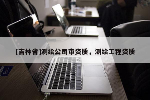[吉林省]測繪公司審資質(zhì)，測繪工程資質(zhì)
