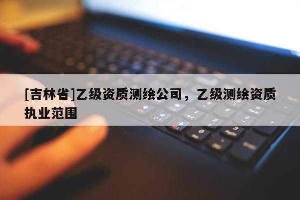 [吉林省]乙級資質測繪公司，乙級測繪資質執業范圍