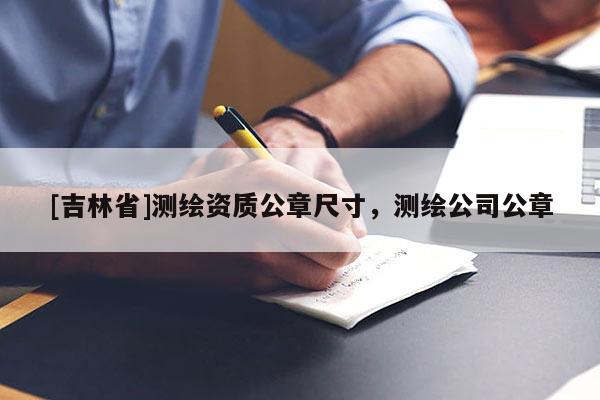 [吉林省]測(cè)繪資質(zhì)公章尺寸，測(cè)繪公司公章