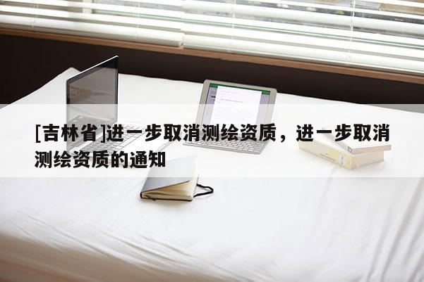 [吉林省]進一步取消測繪資質，進一步取消測繪資質的通知