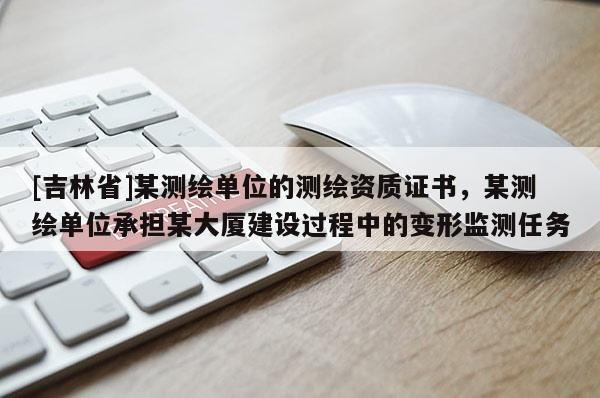 [吉林省]某測繪單位的測繪資質證書，某測繪單位承擔某大廈建設過程中的變形監測任務