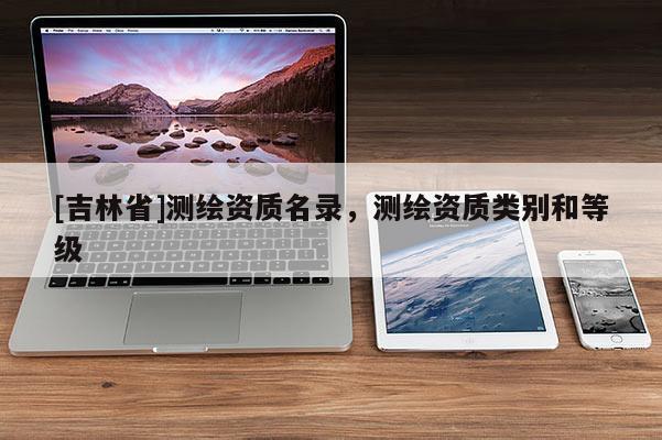 [吉林省]測繪資質名錄，測繪資質類別和等級