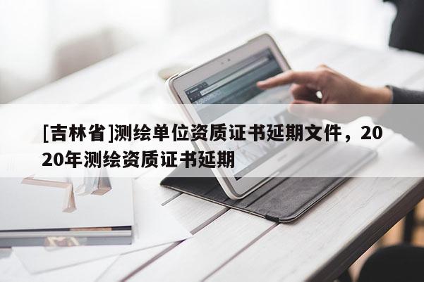 [吉林省]測繪單位資質證書延期文件，2020年測繪資質證書延期
