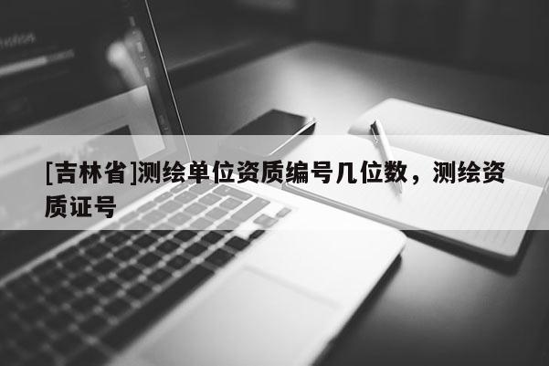 [吉林省]測繪單位資質編號幾位數，測繪資質證號