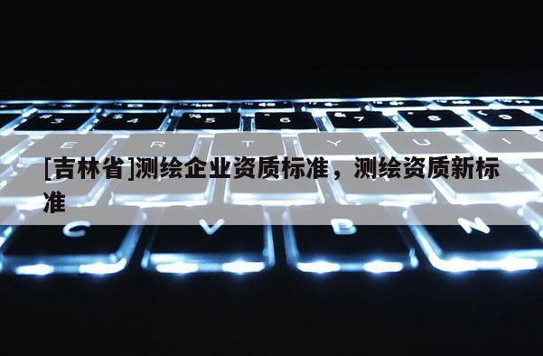 [吉林省]測繪企業資質標準，測繪資質新標準