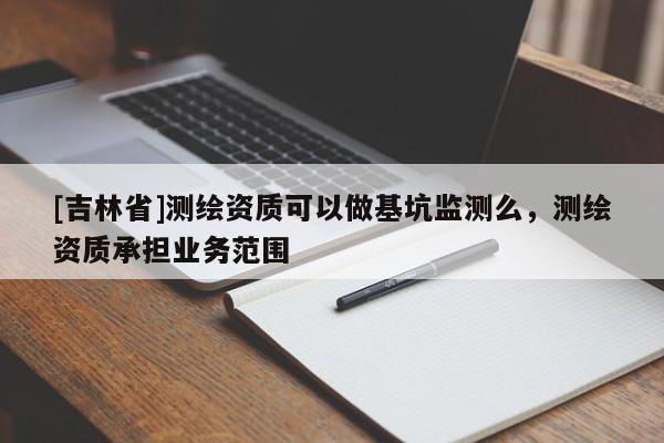 [吉林省]測(cè)繪資質(zhì)可以做基坑監(jiān)測(cè)么，測(cè)繪資質(zhì)承擔(dān)業(yè)務(wù)范圍