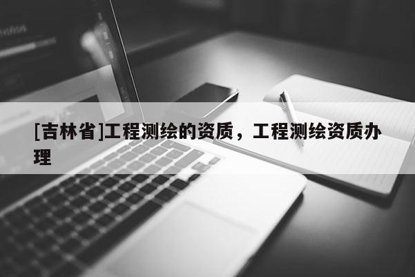 [吉林省]工程測繪的資質，工程測繪資質辦理