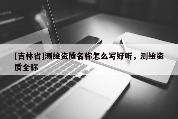 [吉林省]測繪資質名稱怎么寫好聽，測繪資質全稱