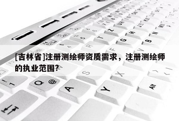 [吉林省]注冊測繪師資質(zhì)需求，注冊測繪師的執(zhí)業(yè)范圍?