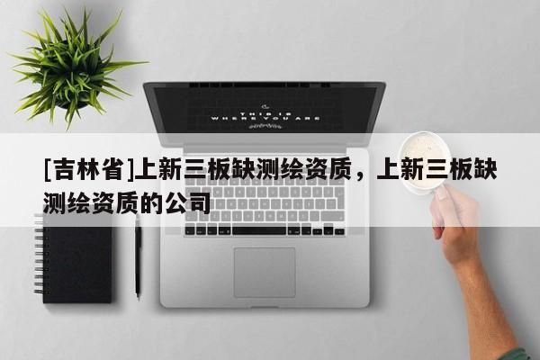 [吉林省]上新三板缺測繪資質，上新三板缺測繪資質的公司