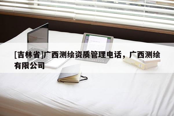 [吉林省]廣西測(cè)繪資質(zhì)管理電話，廣西測(cè)繪有限公司