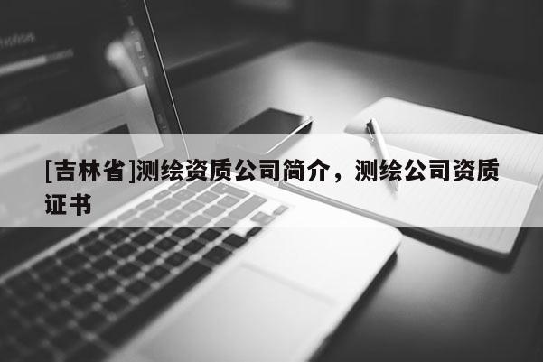 [吉林省]測繪資質(zhì)公司簡介，測繪公司資質(zhì)證書