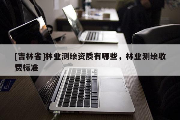 [吉林省]林業測繪資質有哪些，林業測繪收費標準
