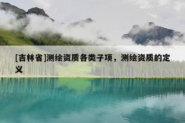 [吉林省]測繪資質各類子項，測繪資質的定義