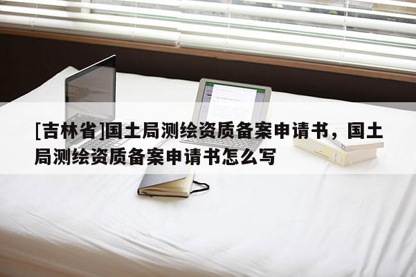 [吉林省]國土局測繪資質備案申請書，國土局測繪資質備案申請書怎么寫