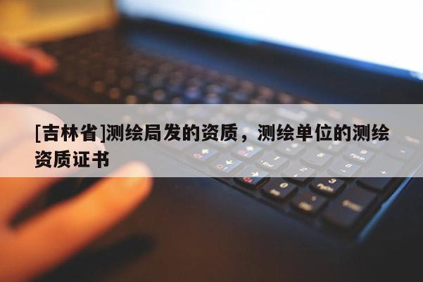 [吉林省]測繪局發(fā)的資質(zhì)，測繪單位的測繪資質(zhì)證書
