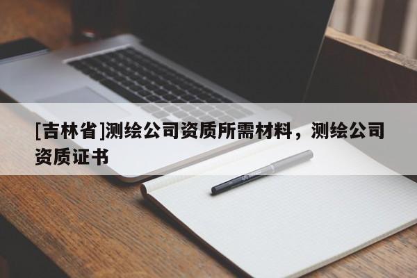 [吉林省]測繪公司資質(zhì)所需材料，測繪公司資質(zhì)證書