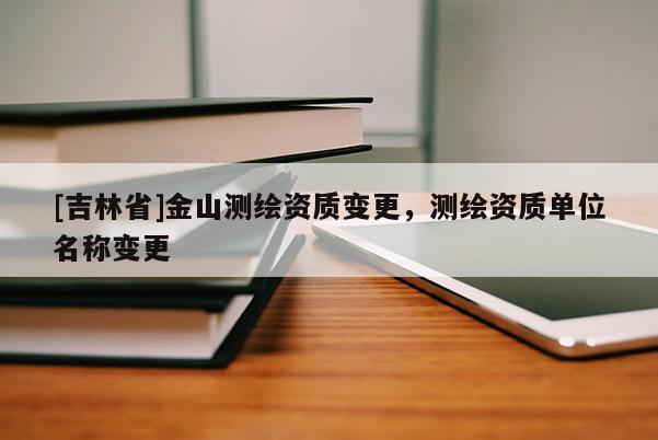 [吉林省]金山測繪資質(zhì)變更，測繪資質(zhì)單位名稱變更