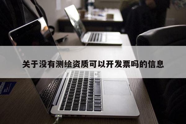關于沒有測繪資質可以開發票嗎的信息