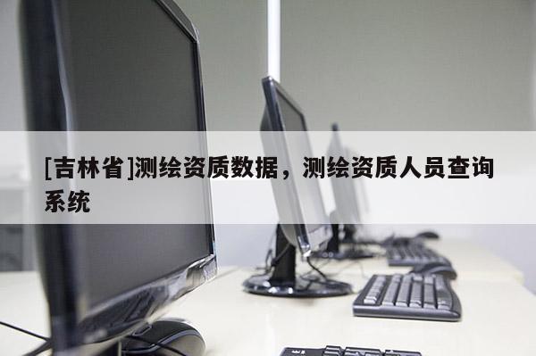 [吉林省]測繪資質(zhì)數(shù)據(jù)，測繪資質(zhì)人員查詢系統(tǒng)