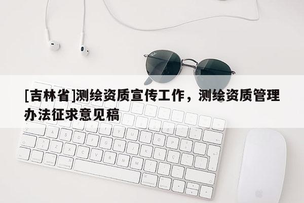 [吉林省]測繪資質宣傳工作，測繪資質管理辦法征求意見稿