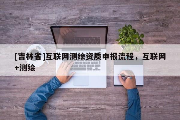 [吉林省]互聯網測繪資質申報流程，互聯網+測繪
