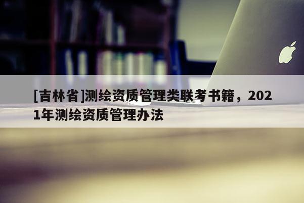 [吉林省]測繪資質(zhì)管理類聯(lián)考書籍，2021年測繪資質(zhì)管理辦法