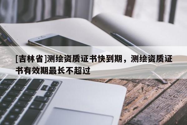 [吉林省]測繪資質證書快到期，測繪資質證書有效期最長不超過