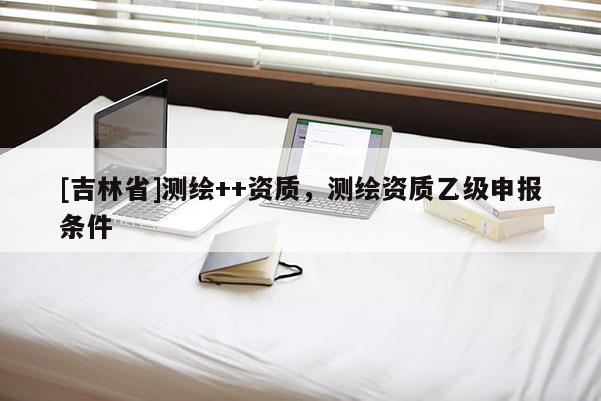 [吉林省]測繪++資質(zhì)，測繪資質(zhì)乙級申報(bào)條件