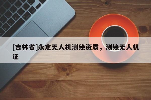 [吉林省]永定無人機測繪資質，測繪無人機證