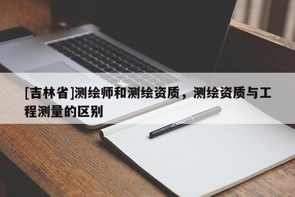 [吉林省]測繪師和測繪資質，測繪資質與工程測量的區別