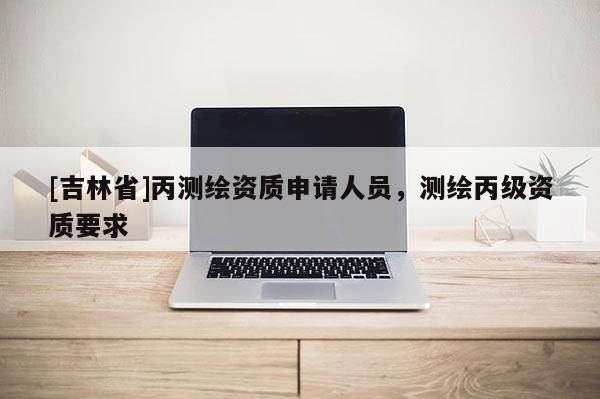 [吉林省]丙測繪資質申請人員，測繪丙級資質要求